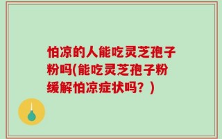 怕凉的人能吃灵芝孢子粉吗(能吃灵芝孢子粉缓解怕凉症状吗？)