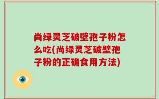 尚绿灵芝破壁孢子粉怎么吃(尚绿灵芝破壁孢子粉的正确食用方法)