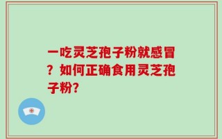 一吃灵芝孢子粉就感冒？如何正确食用灵芝孢子粉？