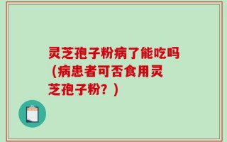 灵芝孢子粉病了能吃吗 (病患者可否食用灵芝孢子粉？)
