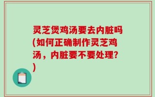灵芝煲鸡汤要去内脏吗(如何正确制作灵芝鸡汤，内脏要不要处理？)