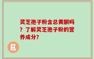 灵芝孢子粉含总黄酮吗？了解灵芝孢子粉的营养成分？