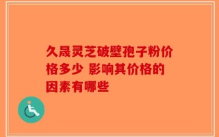 久晟灵芝破壁孢子粉价格多少 影响其价格的因素有哪些