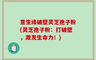 意生缘破壁灵芝孢子粉(灵芝孢子粉：打破壁，激发生命力！)