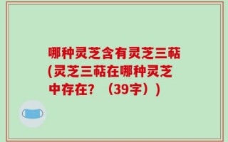 哪种灵芝含有灵芝三萜(灵芝三萜在哪种灵芝中存在？（39字）)
