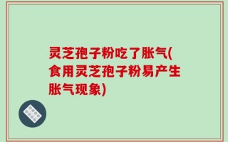 灵芝孢子粉吃了胀气(食用灵芝孢子粉易产生胀气现象)
