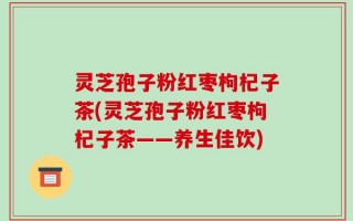 灵芝孢子粉红枣枸杞子茶(灵芝孢子粉红枣枸杞子茶——养生佳饮)