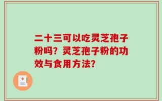 二十三可以吃灵芝孢子粉吗？灵芝孢子粉的功效与食用方法？