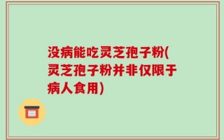 没病能吃灵芝孢子粉(灵芝孢子粉并非仅限于病人食用)