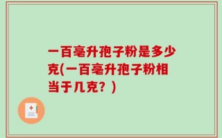 一百亳升孢子粉是多少克(一百亳升孢子粉相当于几克？)