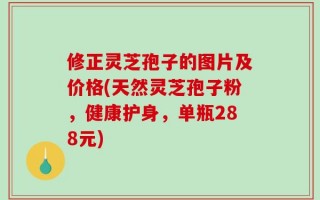 修正灵芝孢子的图片及价格(天然灵芝孢子粉，健康护身，单瓶288元)