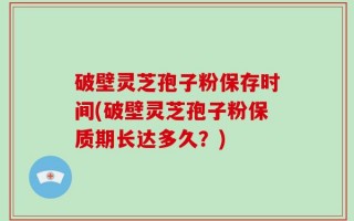 破壁灵芝孢子粉保存时间(破壁灵芝孢子粉保质期长达多久？)
