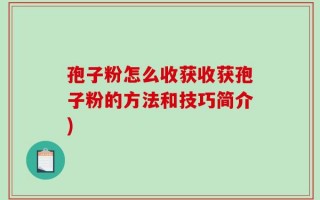 孢子粉怎么收获收获孢子粉的方法和技巧简介)