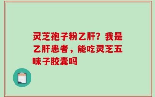 灵芝孢子粉乙肝？我是乙肝患者，能吃灵芝五味子胶囊吗