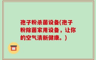 孢子粉杀菌设备(孢子粉除菌家用设备，让你的空气清新健康。)