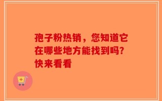 孢子粉热销，您知道它在哪些地方能找到吗？快来看看