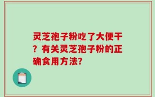 灵芝孢子粉吃了大便干？有关灵芝孢子粉的正确食用方法？