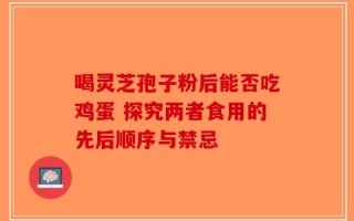 喝灵芝孢子粉后能否吃鸡蛋 探究两者食用的先后顺序与禁忌