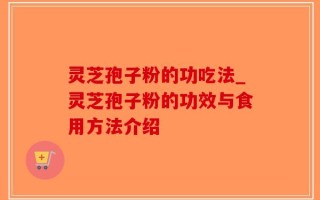 灵芝孢子粉的功吃法_灵芝孢子粉的功效与食用方法介绍