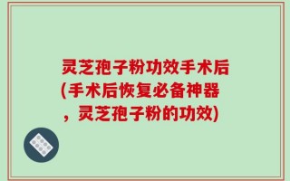 灵芝孢子粉功效手术后(手术后恢复必备神器，灵芝孢子粉的功效)