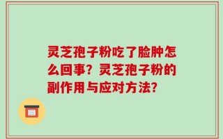 灵芝孢子粉吃了脸肿怎么回事？灵芝孢子粉的副作用与应对方法？