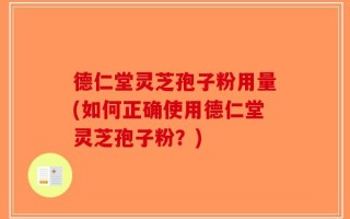 德仁堂灵芝孢子粉用量(如何正确使用德仁堂灵芝孢子粉？)