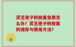 灵芝孢子粉胶囊变质怎么办？灵芝孢子粉胶囊的保存与使用方法？