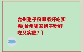 台州孢子粉哪家好吃实惠(台州哪家孢子粉好吃又实惠？)