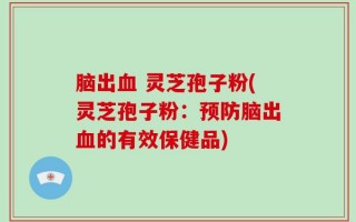 脑出血 灵芝孢子粉(灵芝孢子粉：预防脑出血的有效保健品)