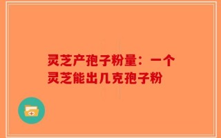 灵芝产孢子粉量：一个灵芝能出几克孢子粉