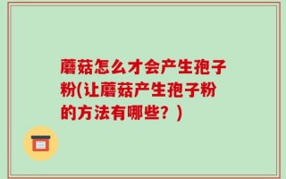 蘑菇怎么才会产生孢子粉(让蘑菇产生孢子粉的方法有哪些？)