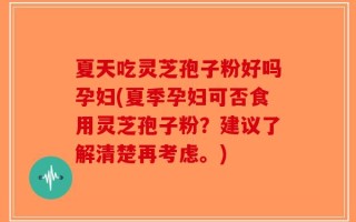 夏天吃灵芝孢子粉好吗孕妇(夏季孕妇可否食用灵芝孢子粉？建议了解清楚再考虑。)