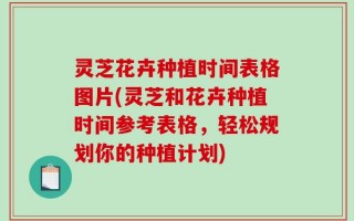 灵芝花卉种植时间表格图片(灵芝和花卉种植时间参考表格，轻松规划你的种植计划)