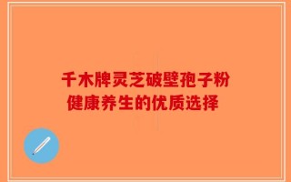 千木牌灵芝破壁孢子粉 健康养生的优质选择