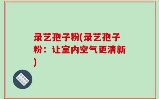 录艺孢子粉(录艺孢子粉：让室内空气更清新)