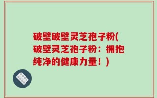 破壁破壁灵芝孢子粉(破壁灵芝孢子粉：拥抱纯净的健康力量！)