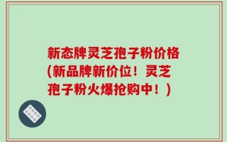 新态牌灵芝孢子粉价格(新品牌新价位！灵芝孢子粉火爆抢购中！)