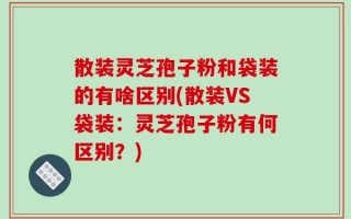 散装灵芝孢子粉和袋装的有啥区别(散装VS袋装：灵芝孢子粉有何区别？)