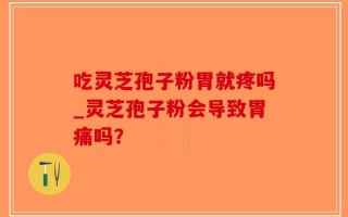 吃灵芝孢子粉胃就疼吗_灵芝孢子粉会导致胃痛吗？