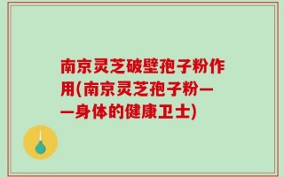 南京灵芝破壁孢子粉作用(南京灵芝孢子粉——身体的健康卫士)