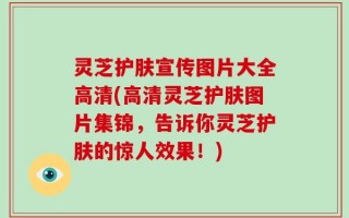 灵芝护肤宣传图片大全高清(高清灵芝护肤图片集锦，告诉你灵芝护肤的惊人效果！)