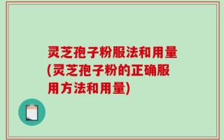 灵芝孢子粉服法和用量(灵芝孢子粉的正确服用方法和用量)