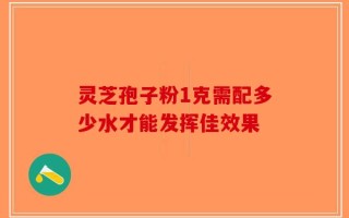 灵芝孢子粉1克需配多少水才能发挥佳效果