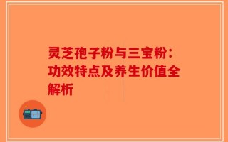 灵芝孢子粉与三宝粉：功效特点及养生价值全解析