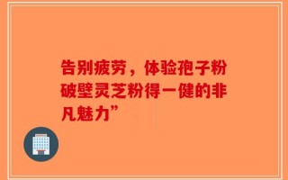 告别疲劳，体验孢子粉破壁灵芝粉得一健的非凡魅力”