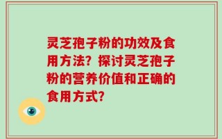 灵芝孢子粉的功效及食用方法？探讨灵芝孢子粉的营养价值和正确的食用方式？