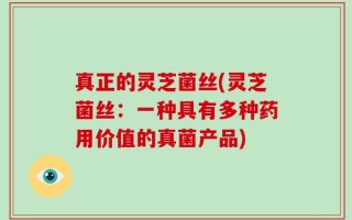 真正的灵芝菌丝(灵芝菌丝：一种具有多种药用价值的真菌产品)