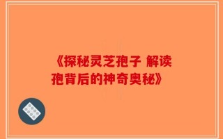 《探秘灵芝孢子 解读孢背后的神奇奥秘》