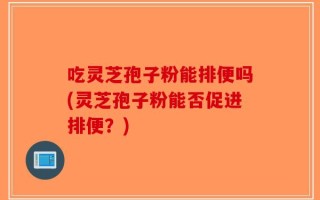 吃灵芝孢子粉能排便吗(灵芝孢子粉能否促进排便？)