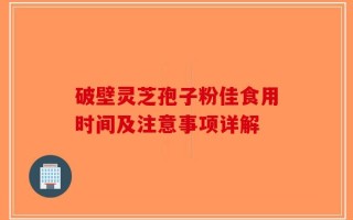 破壁灵芝孢子粉佳食用时间及注意事项详解